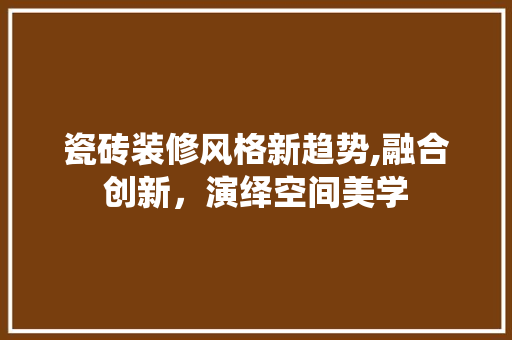 瓷砖装修风格新趋势,融合创新，演绎空间美学 现代风格装饰