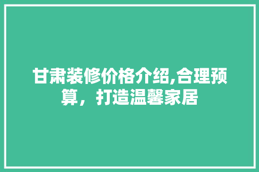 甘肃装修价格介绍,合理预算，打造温馨家居 软装设计