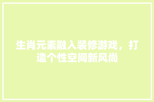 生肖元素融入装修游戏，打造个性空间新风尚 室内设计