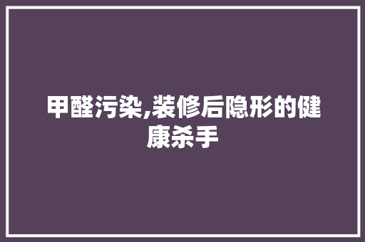 甲醛污染,装修后隐形的健康杀手 家居装修