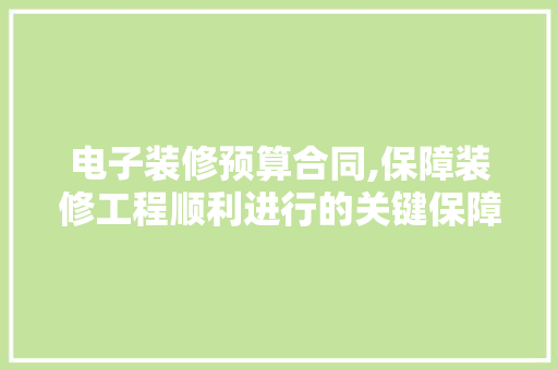 电子装修预算合同,保障装修工程顺利进行的关键保障 中式风格装饰