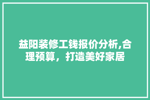 益阳装修工钱报价分析,合理预算，打造美好家居