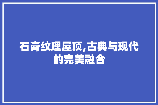 石膏纹理屋顶,古典与现代的完美融合 中式风格装饰