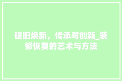 破旧焕新，传承与创新_装修恢复的艺术与方法 室内设计