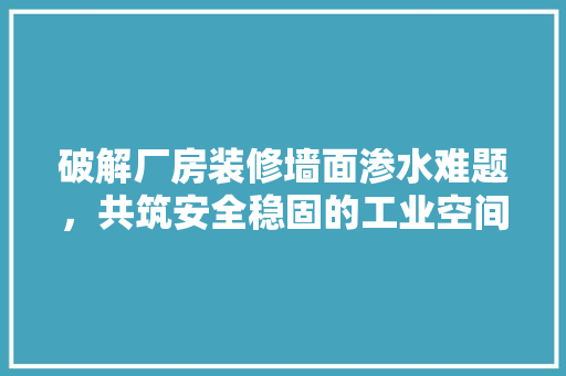 破解厂房装修墙面渗水难题，共筑安全稳固的工业空间 地板材料
