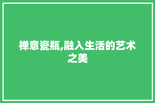 禅意瓷瓶,融入生活的艺术之美 家居装修