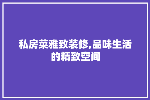 私房菜雅致装修,品味生活的精致空间