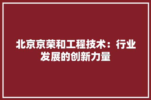 北京京荣和工程技术：行业发展的创新力量