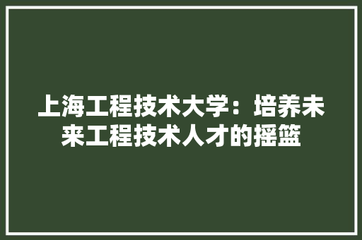上海工程技术大学：培养未来工程技术人才的摇篮 地板材料