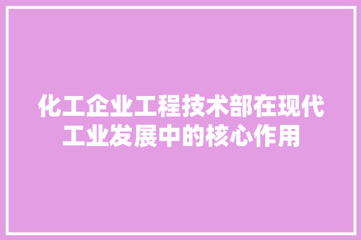 化工企业工程技术部在现代工业发展中的核心作用 家居装修