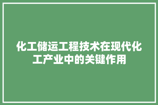 化工储运工程技术在现代化工产业中的关键作用 家居装修