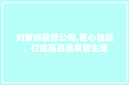 刘家峡装修公司,匠心独运，打造高品质家居生活 木雕艺术
