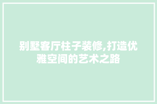 别墅客厅柱子装修,打造优雅空间的艺术之路 软装设计