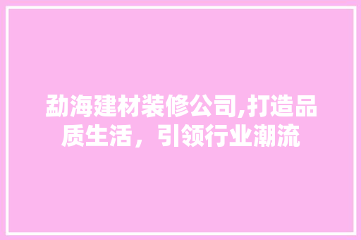 勐海建材装修公司,打造品质生活，引领行业潮流 现代风格装饰