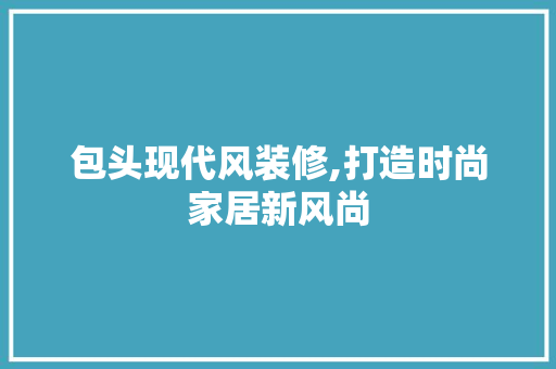 包头现代风装修,打造时尚家居新风尚