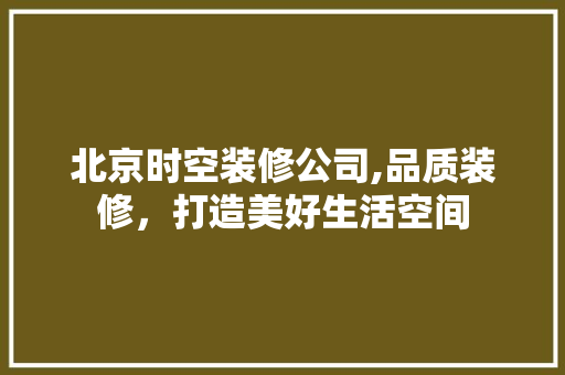 北京时空装修公司,品质装修，打造美好生活空间 地板材料