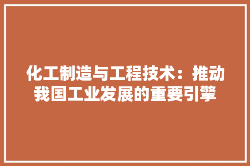化工制造与工程技术：推动我国工业发展的重要引擎 家居装修