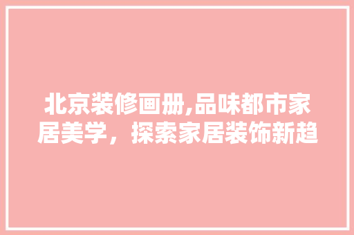 北京装修画册,品味都市家居美学，探索家居装饰新趋势 软装设计