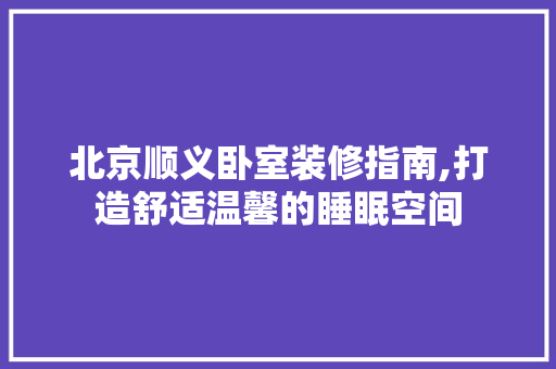 北京顺义卧室装修指南,打造舒适温馨的睡眠空间 卧室装修
