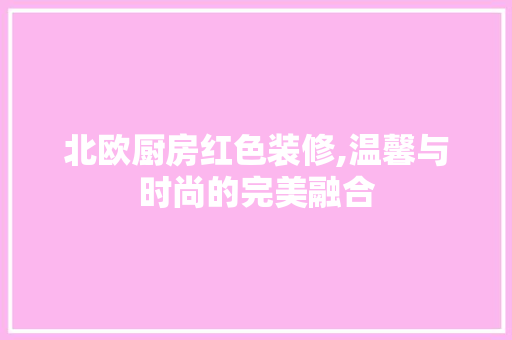 北欧厨房红色装修,温馨与时尚的完美融合 现代风格装饰