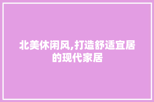 北美休闲风,打造舒适宜居的现代家居 中式风格装饰