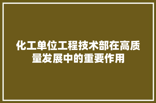化工单位工程技术部在高质量发展中的重要作用 家居装修