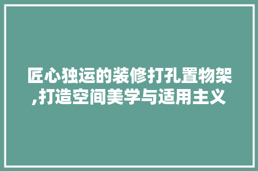 匠心独运的装修打孔置物架,打造空间美学与适用主义的完美融合 木雕艺术 匠心独运的装修打孔置物架,打造空间美学与适用主义的完美融合 木雕艺术
