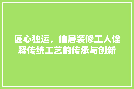 匠心独运，仙居装修工人诠释传统工艺的传承与创新 软装设计