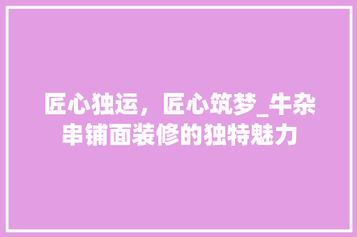匠心独运，匠心筑梦_牛杂串铺面装修的独特魅力 家居装修