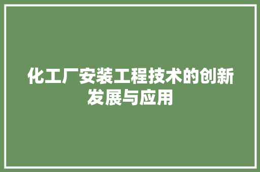 化工厂安装工程技术的创新发展与应用 家居装修