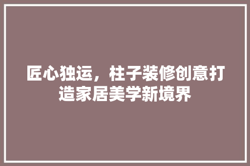 匠心独运，柱子装修创意打造家居美学新境界 软装设计