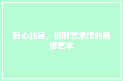 匠心独运，根雕艺术馆的装修艺术 现代风格装饰