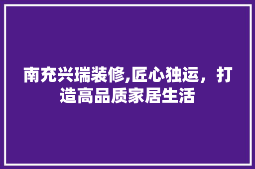 南充兴瑞装修,匠心独运，打造高品质家居生活