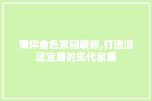 南坪金色家园装修,打造温馨宜居的现代家居 室内设计