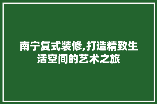 南宁复式装修,打造精致生活空间的艺术之旅 室内设计