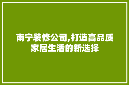 南宁装修公司,打造高品质家居生活的新选择 家居装修