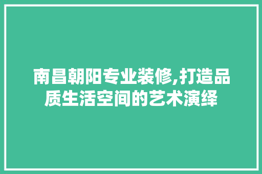 南昌朝阳专业装修,打造品质生活空间的艺术演绎 现代风格装饰
