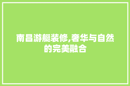 南昌游艇装修,奢华与自然的完美融合