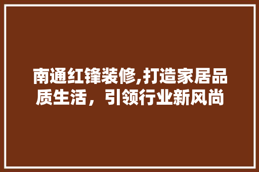 南通红锋装修,打造家居品质生活，引领行业新风尚 现代风格装饰