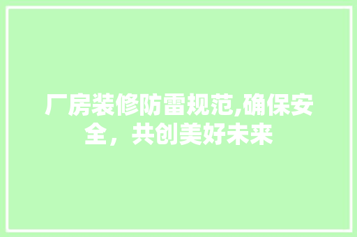 厂房装修防雷规范,确保安全，共创美好未来