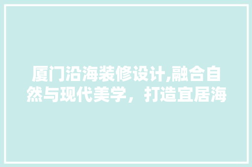 厦门沿海装修设计,融合自然与现代美学，打造宜居海滨家园 软装设计