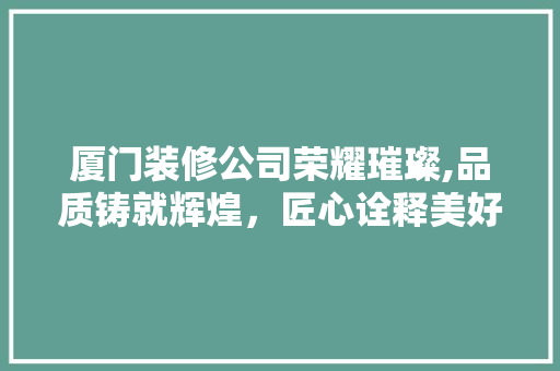 厦门装修公司荣耀璀璨,品质铸就辉煌，匠心诠释美好家园 家居装修
