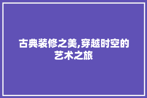 古典装修之美,穿越时空的艺术之旅 木雕艺术