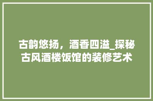古韵悠扬，酒香四溢_探秘古风酒楼饭馆的装修艺术 室内设计