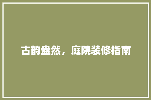 古韵盎然，庭院装修指南 软装设计