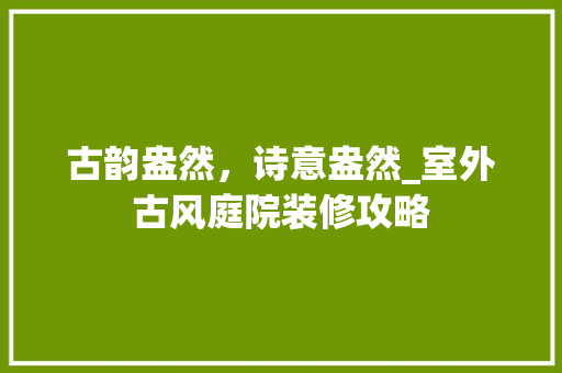 古韵盎然，诗意盎然_室外古风庭院装修攻略 木雕艺术