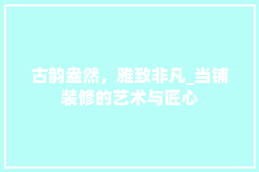 古韵盎然，雅致非凡_当铺装修的艺术与匠心 中式风格装饰