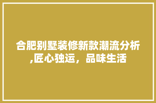 合肥别墅装修新款潮流分析,匠心独运，品味生活 家居装修
