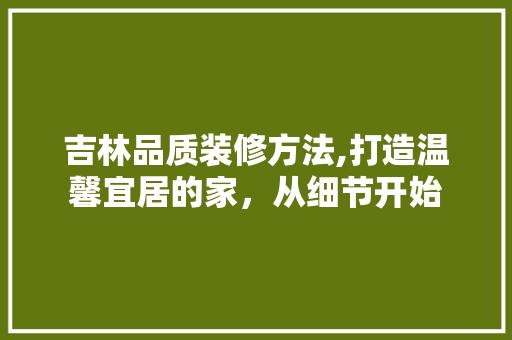 吉林品质装修方法,打造温馨宜居的家，从细节开始 木雕艺术