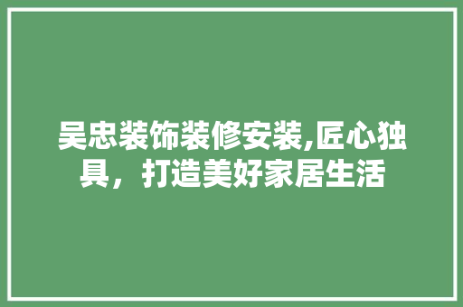 吴忠装饰装修安装,匠心独具，打造美好家居生活 中式风格装饰